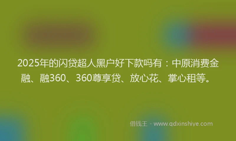 2025年的闪贷超人黑户好下款吗有：中原消费金融、融360、360尊享贷、放心花、掌心租等。