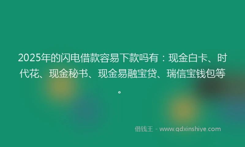 2025年的闪电借款容易下款吗有：现金白卡、时代花、现金秘书、现金易融宝贷、瑞信宝钱包等。