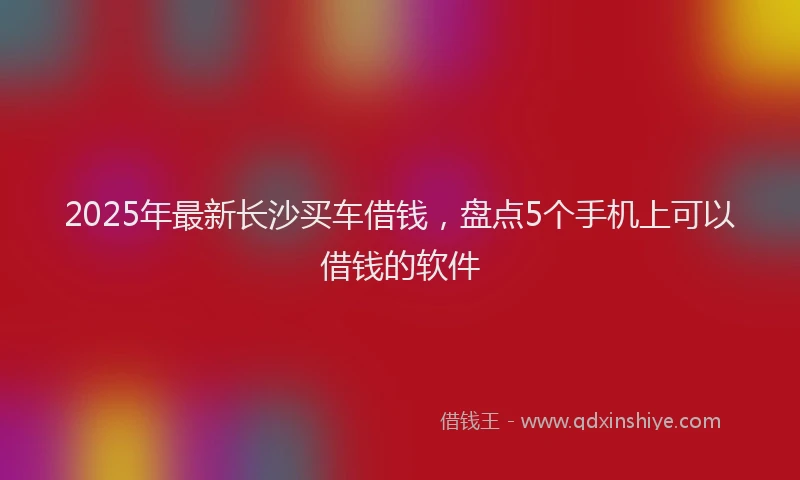 2025年最新长沙买车借钱，盘点5个手机上可以借钱的软件