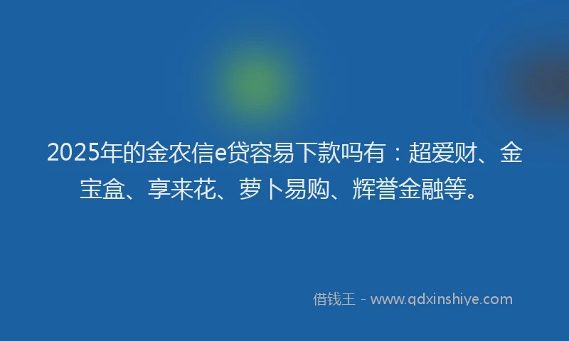 2025年的金农信e贷容易下款吗有：超爱财、金宝盒、享来花、萝卜易购、辉誉金融等。
