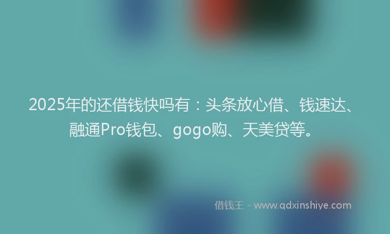2025年的还借钱快吗有：头条放心借、钱速达、融通Pro钱包、gogo购、天美贷等。