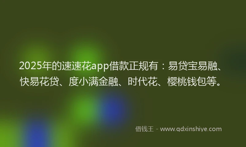 2025年的速速花app借款正规有：易贷宝易融、快易花贷、度小满金融、时代花、樱桃钱包等。