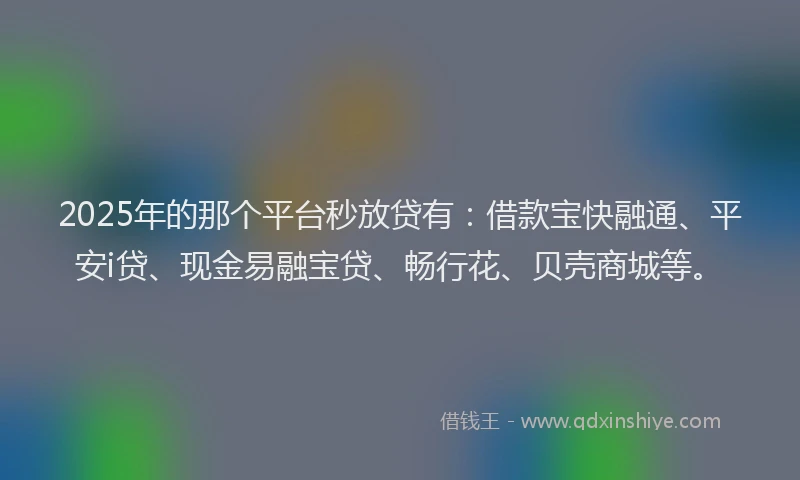 2025年的那个平台秒放贷有：借款宝快融通、平安i贷、现金易融宝贷、畅行花、贝壳商城等。