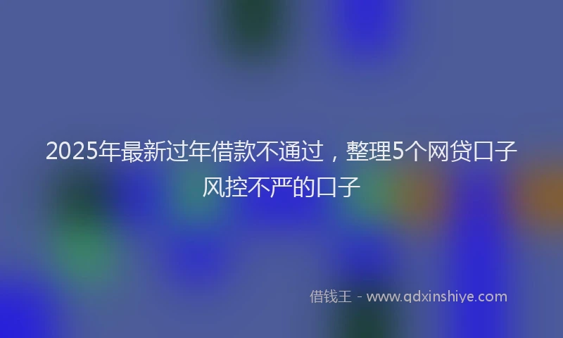 2025年最新过年借款不通过，整理5个网贷口子风控不严的口子