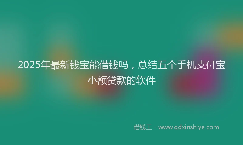 2025年最新钱宝能借钱吗，总结五个手机支付宝小额贷款的软件