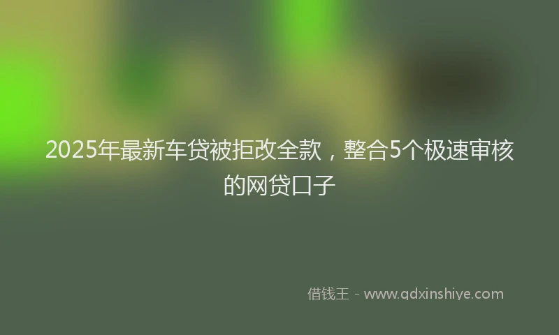 2025年最新车贷被拒改全款，整合5个极速审核的网贷口子