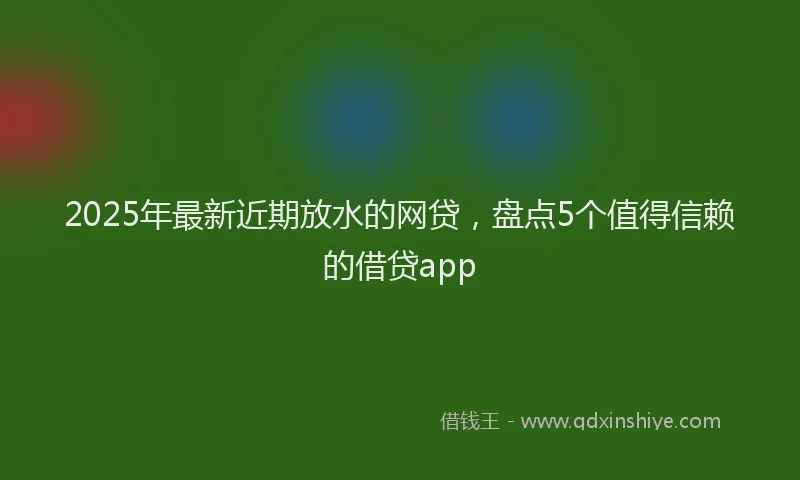 2025年最新近期放水的网贷，盘点5个值得信赖的借贷app