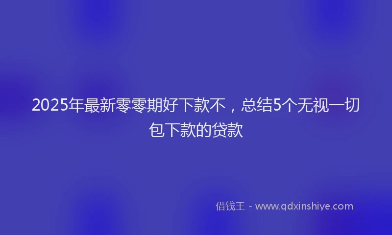 2025年最新零零期好下款不，总结5个无视一切包下款的贷款