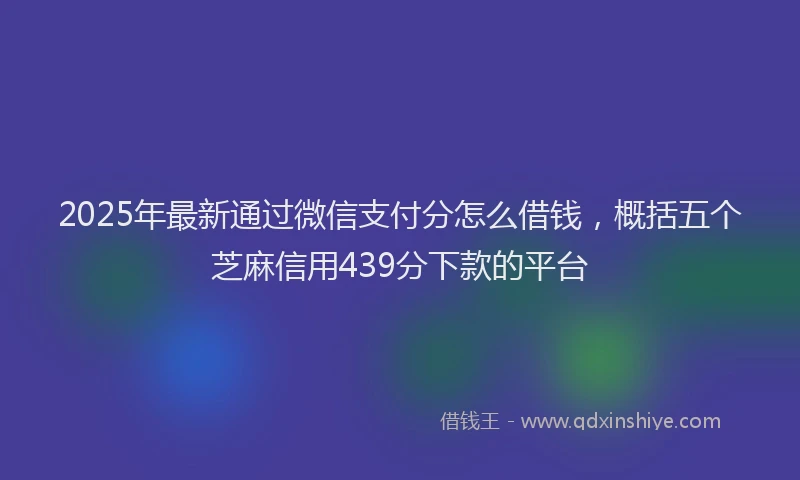 2025年最新通过微信支付分怎么借钱，概括五个芝麻信用439分下款的平台