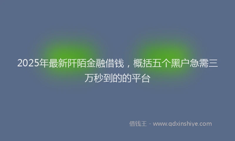 2025年最新阡陌金融借钱，概括五个黑户急需三万秒到的的平台