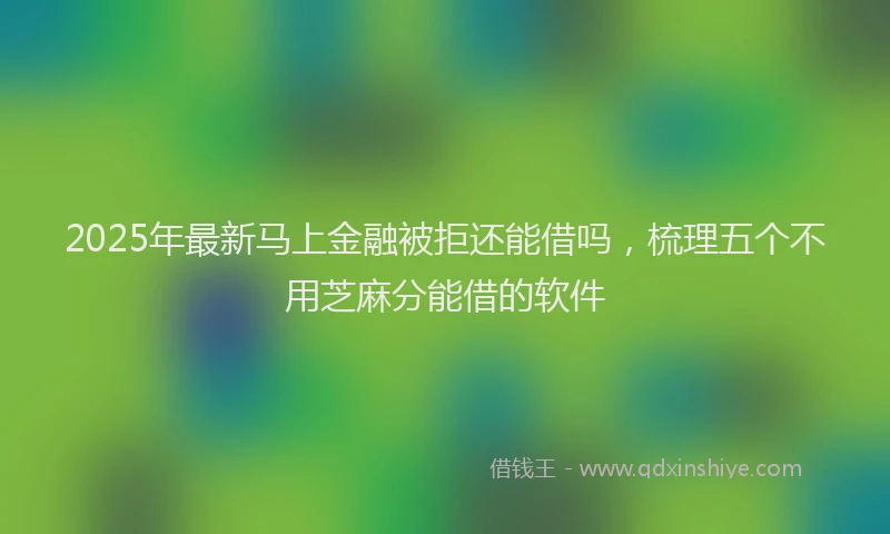 2025年最新马上金融被拒还能借吗，梳理五个不用芝麻分能借的软件