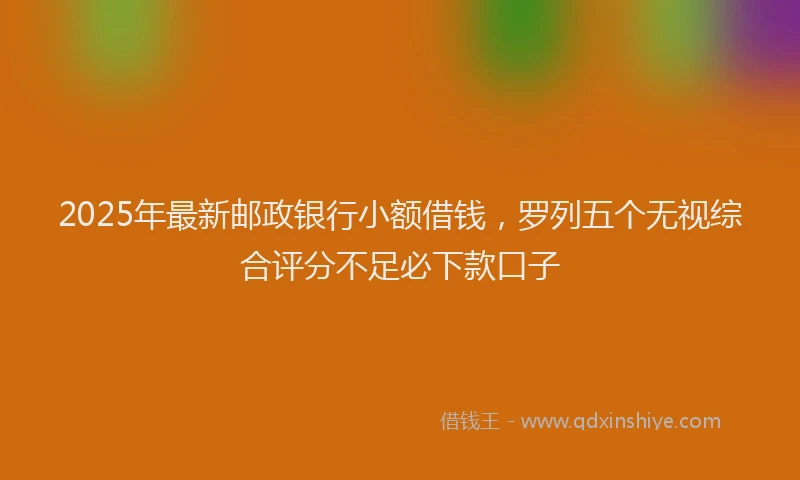 2025年最新邮政银行小额借钱，罗列五个无视综合评分不足必下款口子