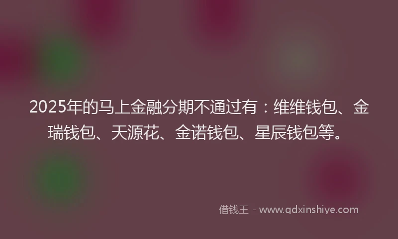 2025年的马上金融分期不通过有：维维钱包、金瑞钱包、天源花、金诺钱包、星辰钱包等。