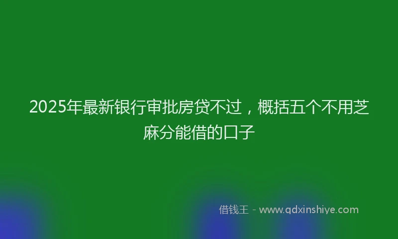 2025年最新银行审批房贷不过，概括五个不用芝麻分能借的口子