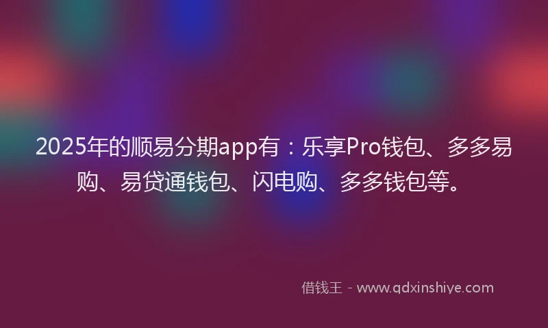 2025年的顺易分期app有：乐享Pro钱包、多多易购、易贷通钱包、闪电购、多多钱包等。