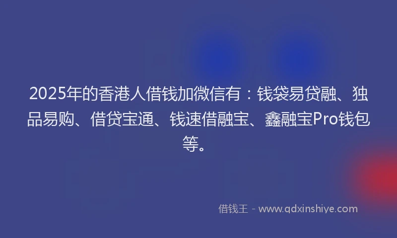 2025年的香港人借钱加微信有：钱袋易贷融、独品易购、借贷宝通、钱速借融宝、鑫融宝Pro钱包等。