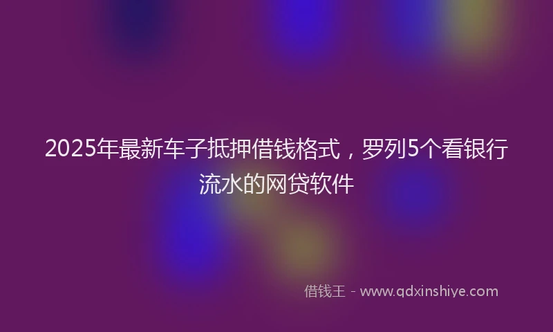 2025年最新车子抵押借钱格式，罗列5个看银行流水的网贷软件