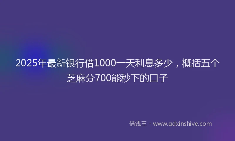 2025年最新银行借1000一天利息多少，概括五个芝麻分700能秒下的口子