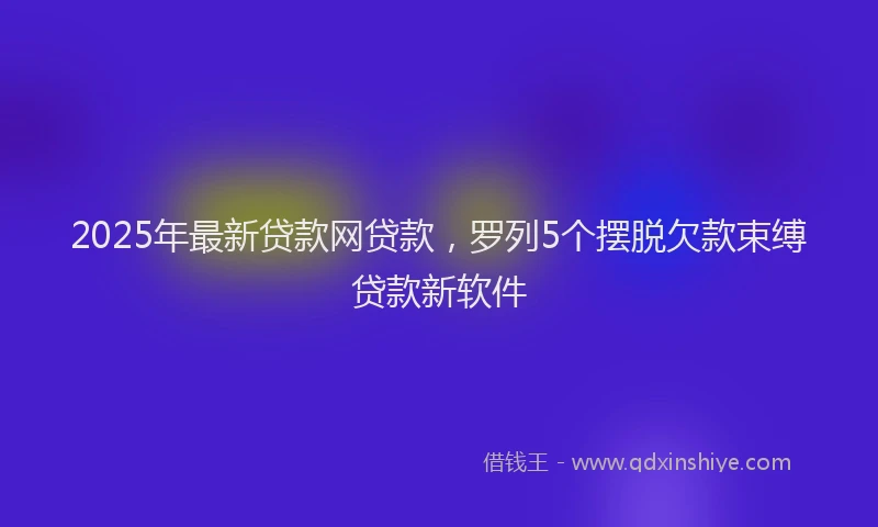 2025年最新贷款网贷款，罗列5个摆脱欠款束缚贷款新软件