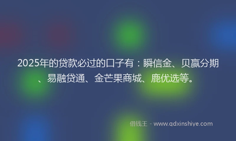 2025年的贷款必过的口子有：瞬信金、贝赢分期、易融贷通、金芒果商城、鹿优选等。