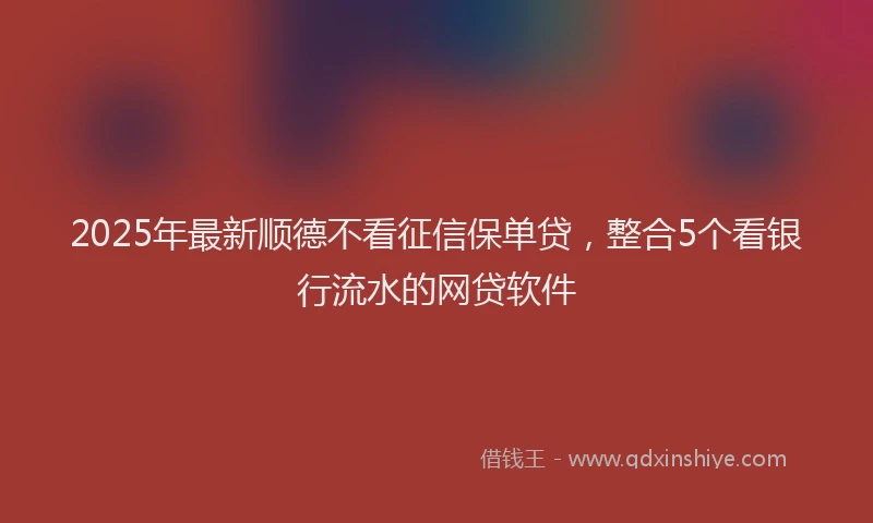 2025年最新顺德不看征信保单贷，整合5个看银行流水的网贷软件