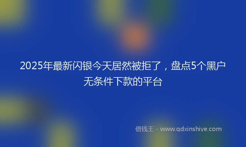 2025年最新闪银今天居然被拒了，盘点5个黑户无条件下款的平台