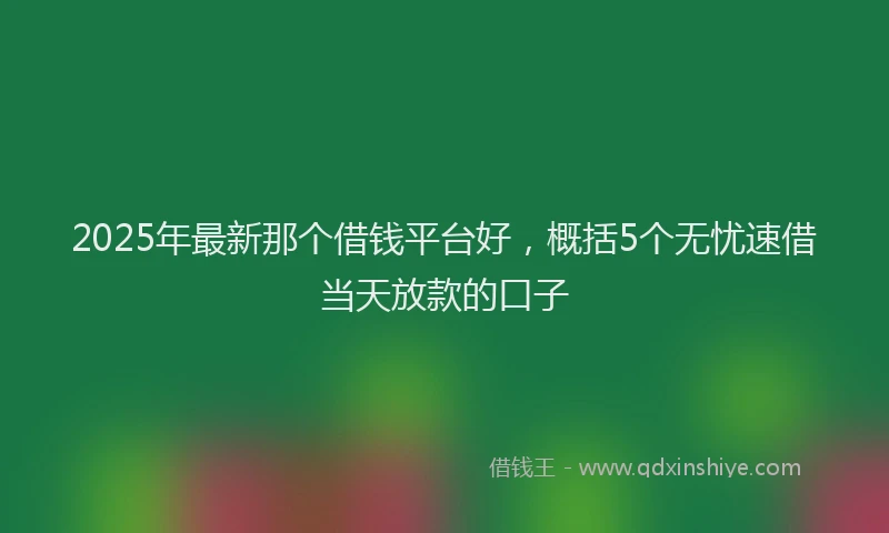 2025年最新那个借钱平台好，概括5个无忧速借当天放款的口子