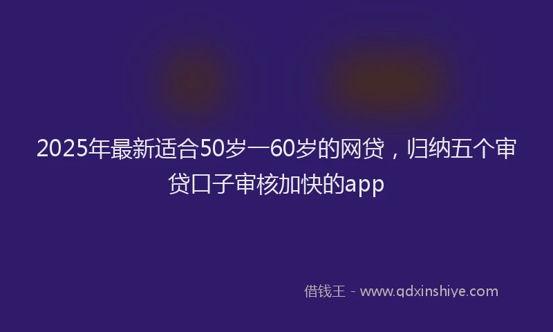 2025年最新适合50岁一60岁的网贷，归纳五个审贷口子审核加快的app