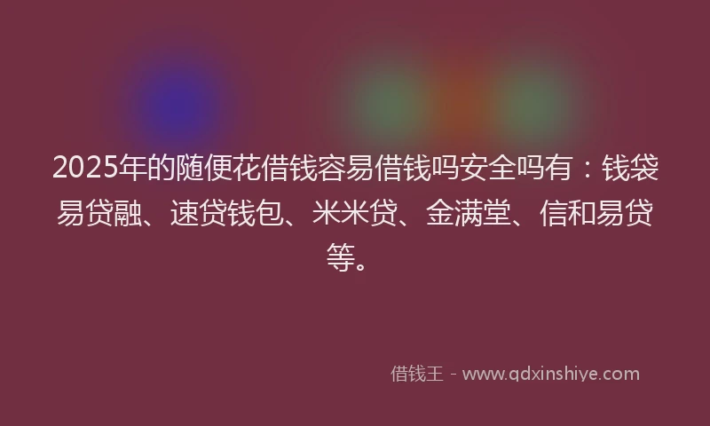 2025年的随便花借钱容易借钱吗安全吗有：钱袋易贷融、速贷钱包、米米贷、金满堂、信和易贷等。
