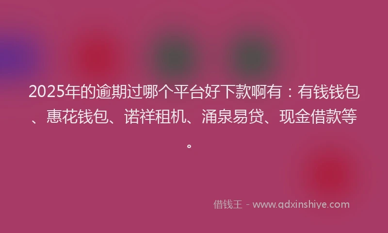 2025年的逾期过哪个平台好下款啊有：有钱钱包、惠花钱包、诺祥租机、涌泉易贷、现金借款等。