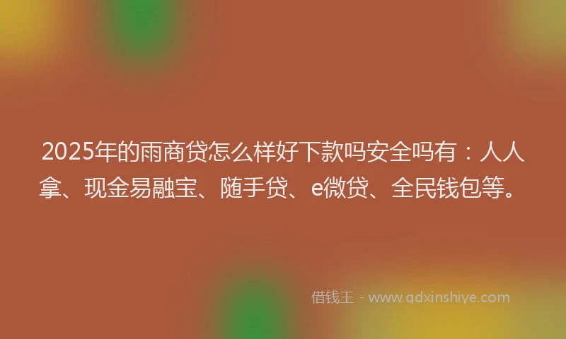 2025年的雨商贷怎么样好下款吗安全吗有：人人拿、现金易融宝、随手贷、e微贷、全民钱包等。