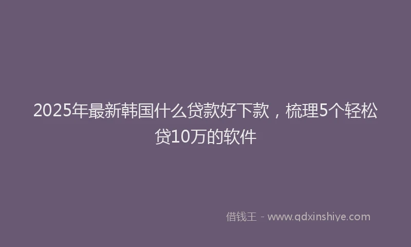2025年最新韩国什么贷款好下款，梳理5个轻松贷10万的软件