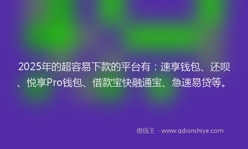 2025年的超容易下款的平台有：速享钱包、还呗、悦享Pro钱包、借款宝快融通宝、急速易贷等。