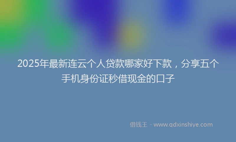 2025年最新连云个人贷款哪家好下款，分享五个手机身份证秒借现金的口子