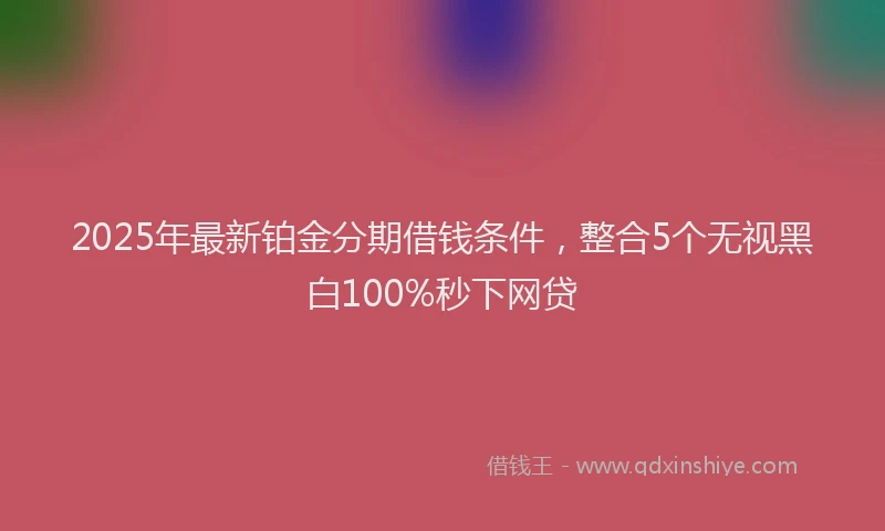 2025年最新铂金分期借钱条件，整合5个无视黑白100%秒下网贷