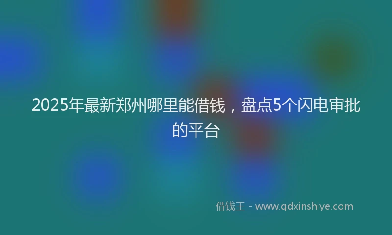 2025年最新郑州哪里能借钱，盘点5个闪电审批的平台