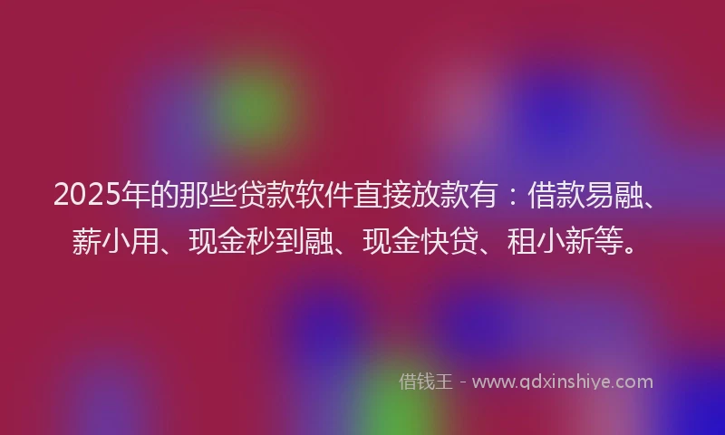 2025年的那些贷款软件直接放款有：借款易融、薪小用、现金秒到融、现金快贷、租小新等。