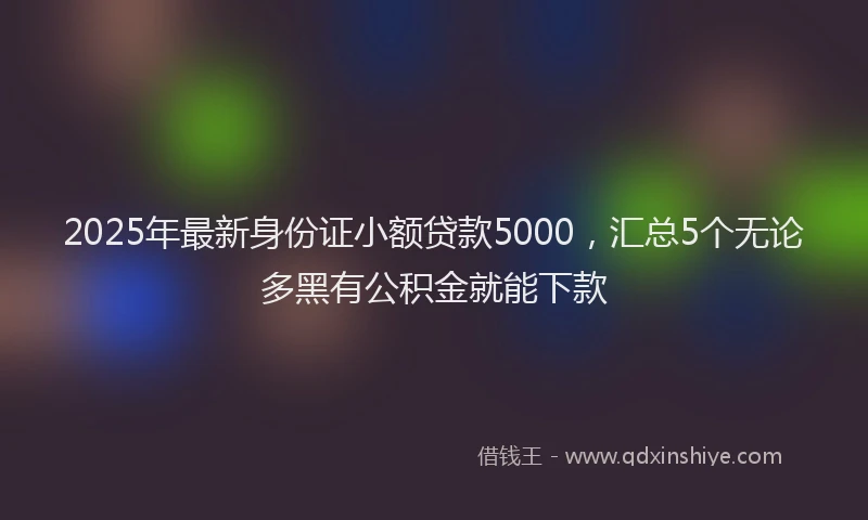 2025年最新身份证小额贷款5000，汇总5个无论多黑有公积金就能下款