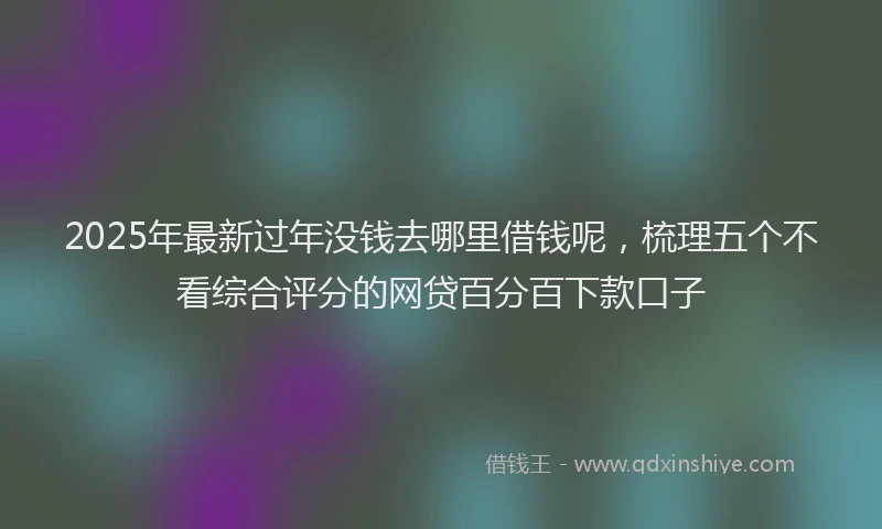 2025年最新过年没钱去哪里借钱呢，梳理五个不看综合评分的网贷百分百下款口子