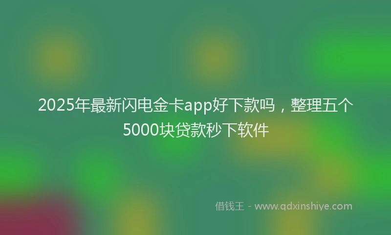 2025年最新闪电金卡app好下款吗，整理五个5000块贷款秒下软件