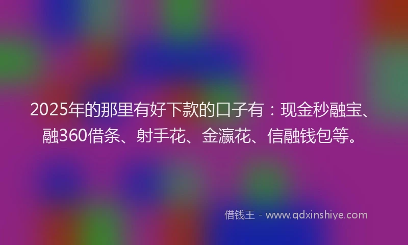 2025年的那里有好下款的口子有：现金秒融宝、融360借条、射手花、金瀛花、信融钱包等。