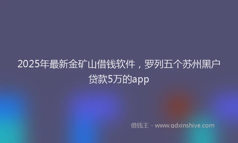 2025年最新金矿山借钱软件，罗列五个苏州黑户贷款5万的app