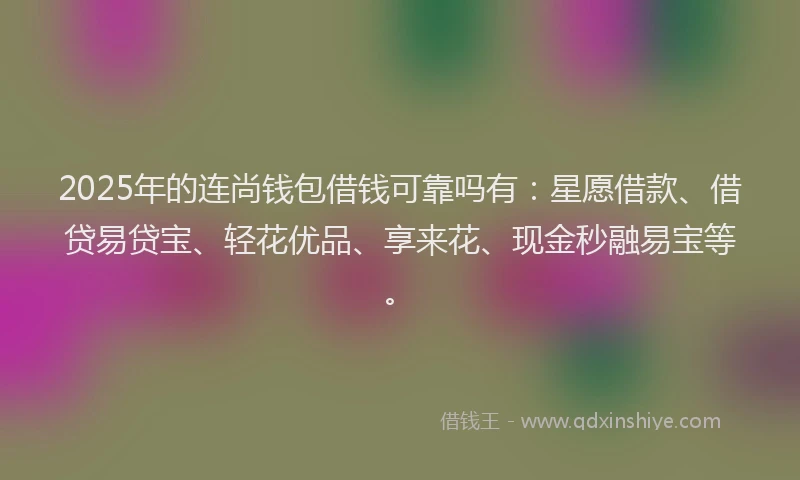 2025年的连尚钱包借钱可靠吗有：星愿借款、借贷易贷宝、轻花优品、享来花、现金秒融易宝等。