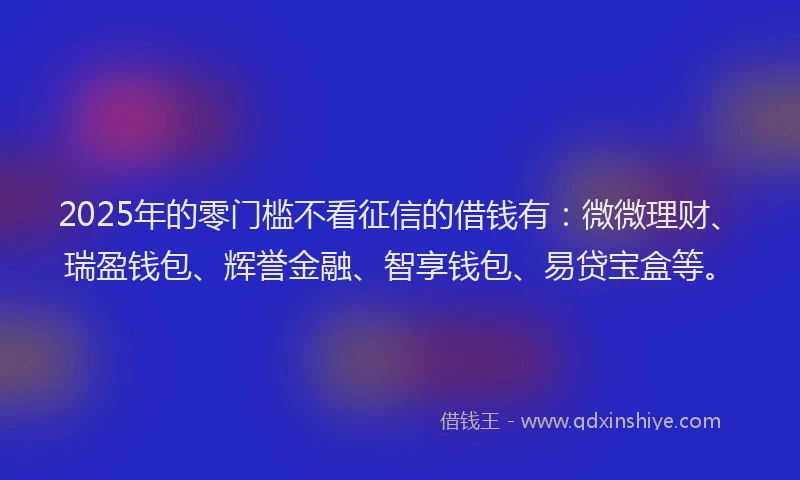 2025年的零门槛不看征信的借钱有：微微理财、瑞盈钱包、辉誉金融、智享钱包、易贷宝盒等。