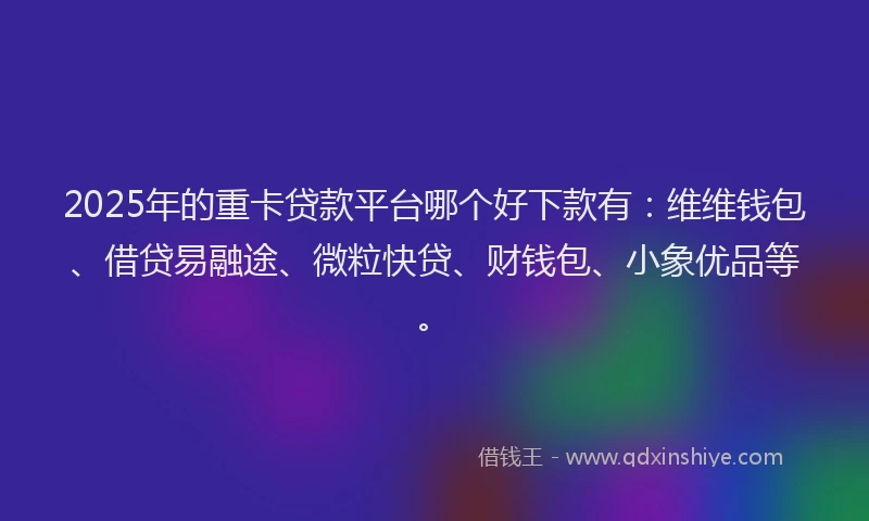 2025年的重卡贷款平台哪个好下款有：维维钱包、借贷易融途、微粒快贷、财钱包、小象优品等。