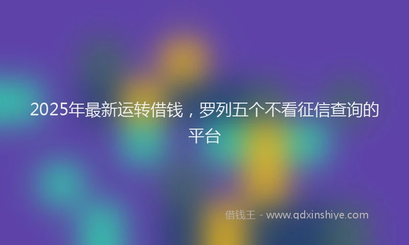 2025年最新运转借钱，罗列五个不看征信查询的平台