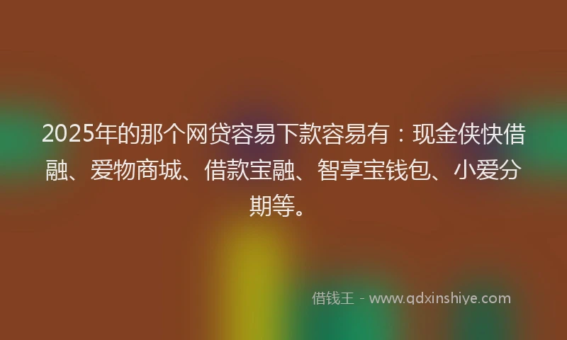 2025年的那个网贷容易下款容易有：现金侠快借融、爱物商城、借款宝融、智享宝钱包、小爱分期等。