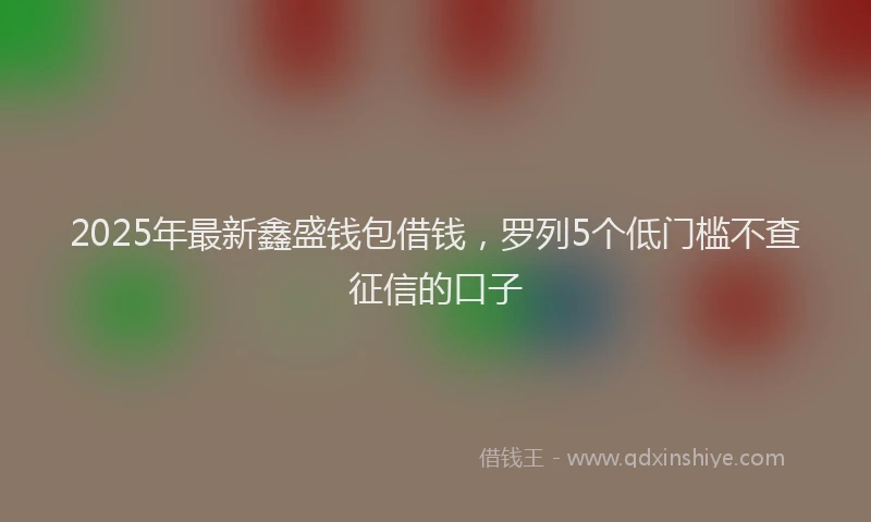 2025年最新鑫盛钱包借钱，罗列5个低门槛不查征信的口子