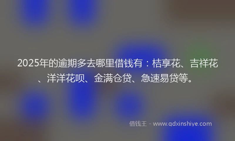 2025年的逾期多去哪里借钱有：桔享花、吉祥花、洋洋花呗、金满仓贷、急速易贷等。