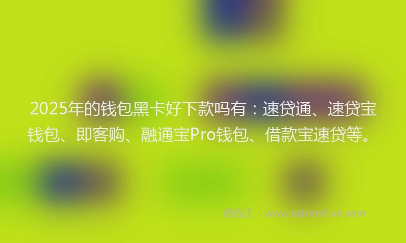 2025年的钱包黑卡好下款吗有：速贷通、速贷宝钱包、即客购、融通宝Pro钱包、借款宝速贷等。